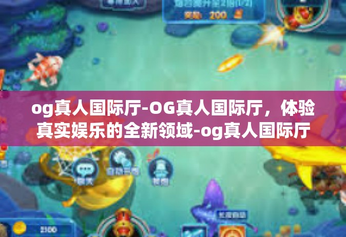 og真人国际厅-OG真人国际厅，体验真实娱乐的全新领域-og真人国际厅