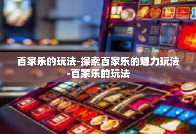 百家乐的玩法-探索百家乐的魅力玩法-百家乐的玩法