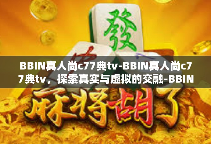 BBIN真人尚c77典tv-BBIN真人尚c77典tv，探索真实与虚拟的交融-BBIN真人尚c77典tv