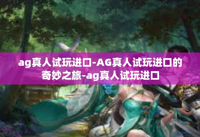 ag真人试玩进口-AG真人试玩进口的奇妙之旅-ag真人试玩进口