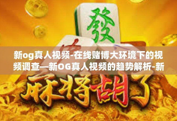 新og真人视频-在线赌博大环境下的视频调查—新OG真人视频的趋势解析-新og真人视频