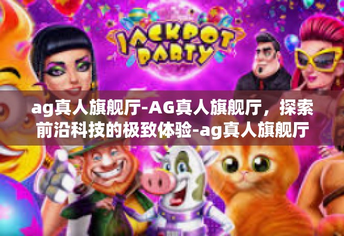ag真人旗舰厅-AG真人旗舰厅，探索前沿科技的极致体验-ag真人旗舰厅