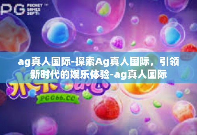 ag真人国际-探索Ag真人国际，引领新时代的娱乐体验-ag真人国际