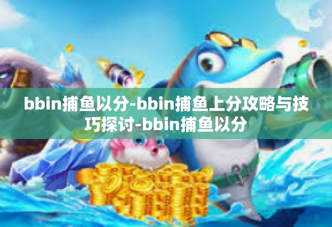bbin捕鱼以分-bbin捕鱼上分攻略与技巧探讨-bbin捕鱼以分