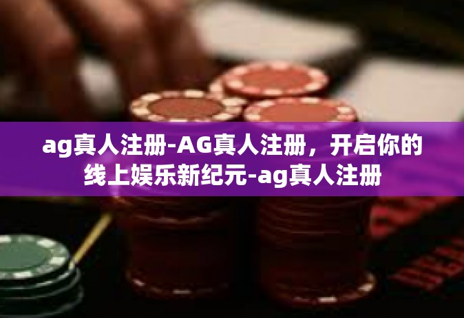 ag真人注册-AG真人注册，开启你的线上娱乐新纪元-ag真人注册