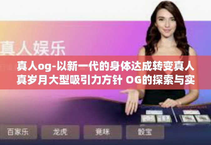 真人og-以新一代的身体达成转变真人真岁月大型吸引力方针 OG的探索与实践-真人og