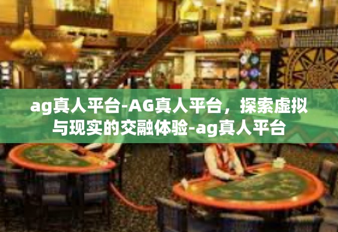 ag真人平台-AG真人平台，探索虚拟与现实的交融体验-ag真人平台