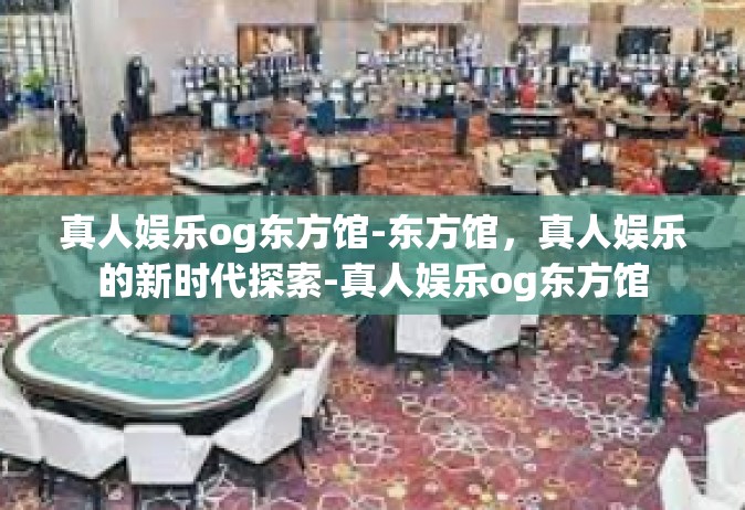 真人娱乐og东方馆-东方馆，真人娱乐的新时代探索-真人娱乐og东方馆