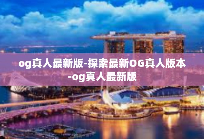 og真人最新版-探索最新OG真人版本-og真人最新版
