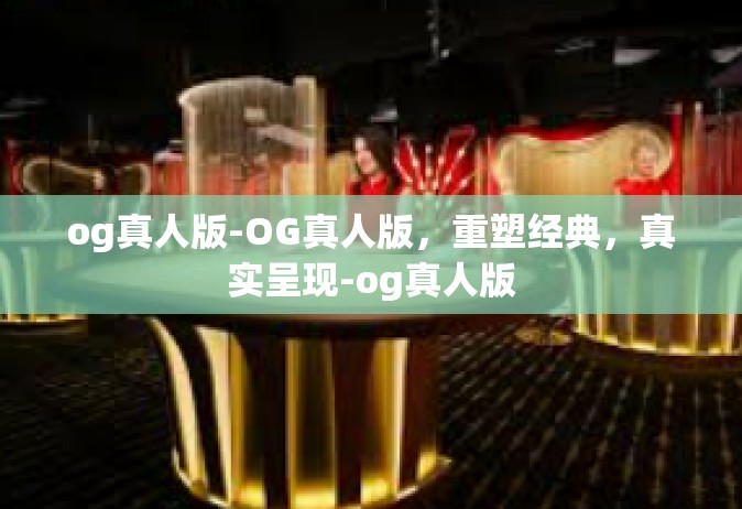 og真人版-OG真人版，重塑经典，真实呈现-og真人版