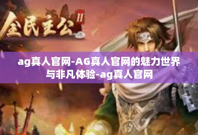 ag真人官网-AG真人官网的魅力世界与非凡体验-ag真人官网