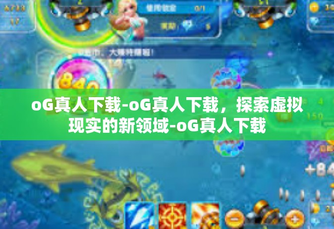 oG真人下载-oG真人下载，探索虚拟现实的新领域-oG真人下载
