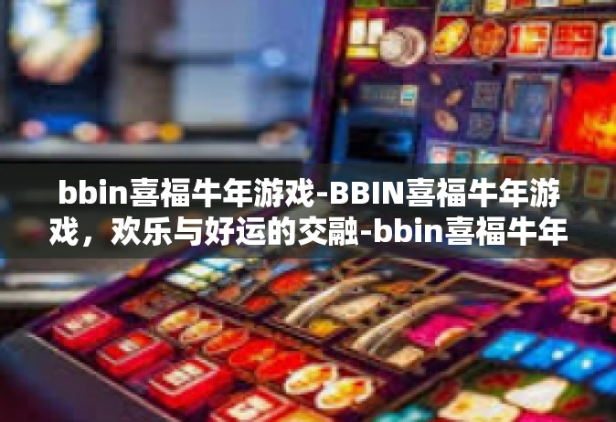 bbin喜福牛年游戏-BBIN喜福牛年游戏，欢乐与好运的交融-bbin喜福牛年游戏