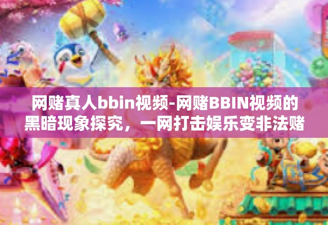 网赌真人bbin视频-网赌BBIN视频的黑暗现象探究，一网打击娱乐变非法赌博的真相-网赌真人bbin视频