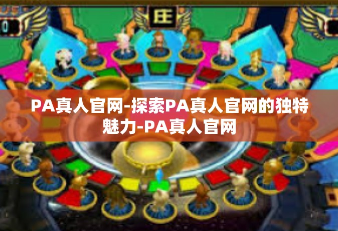 PA真人官网-探索PA真人官网的独特魅力-PA真人官网