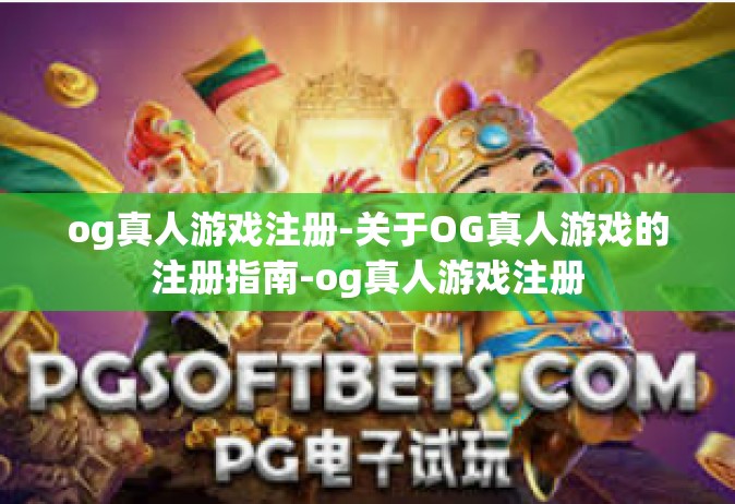 og真人游戏注册-关于OG真人游戏的注册指南-og真人游戏注册