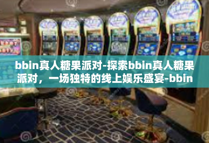 bbin真人糖果派对-探索bbin真人糖果派对，一场独特的线上娱乐盛宴-bbin真人糖果派对