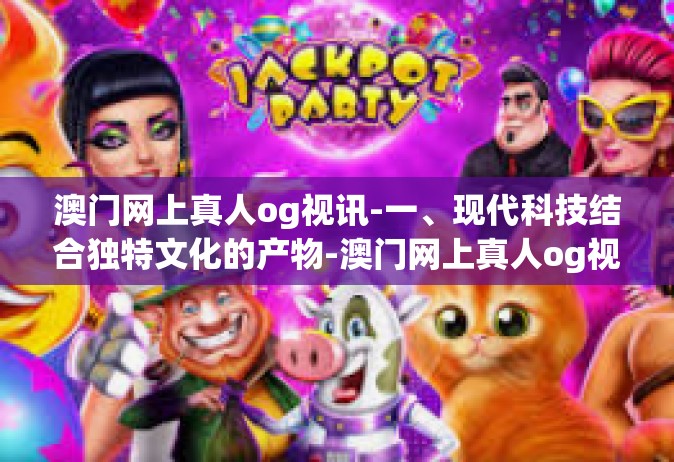 澳门网上真人og视讯-一、现代科技结合独特文化的产物-澳门网上真人og视讯