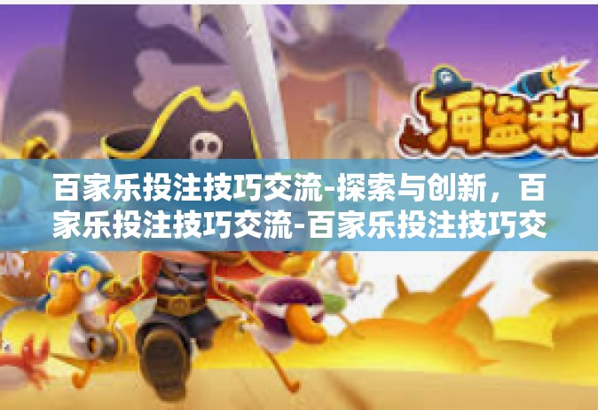 百家乐投注技巧交流-探索与创新，百家乐投注技巧交流-百家乐投注技巧交流