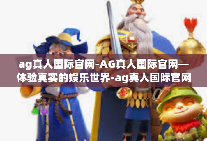 ag真人国际官网-AG真人国际官网—体验真实的娱乐世界-ag真人国际官网