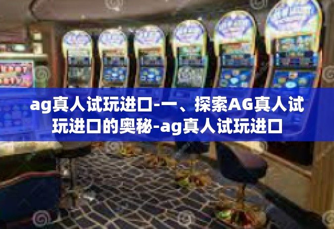 ag真人试玩进口-一、探索AG真人试玩进口的奥秘-ag真人试玩进口