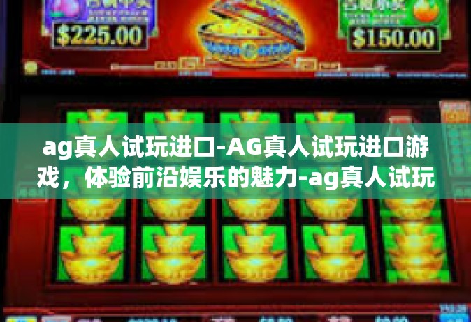 ag真人试玩进口-AG真人试玩进口游戏，体验前沿娱乐的魅力-ag真人试玩进口