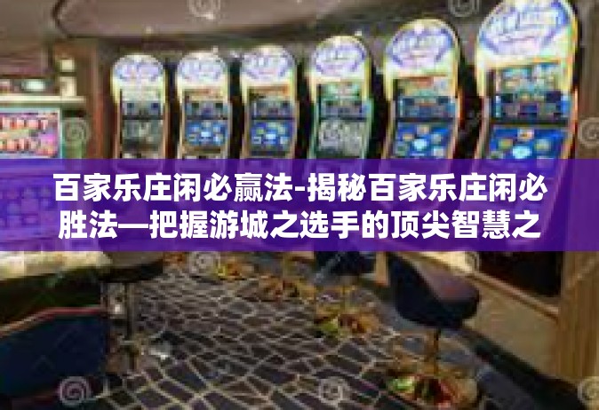 百家乐庄闲必赢法-揭秘百家乐庄闲必胜法—把握游城之选手的顶尖智慧之旅-百家乐庄闲必赢法