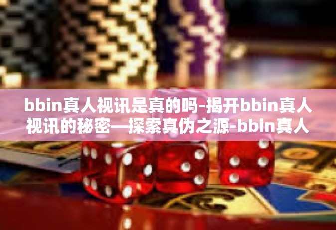 bbin真人视讯是真的吗-揭开bbin真人视讯的秘密—探索真伪之源-bbin真人视讯是真的吗