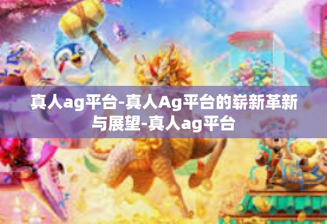 真人ag平台-真人Ag平台的崭新革新与展望-真人ag平台