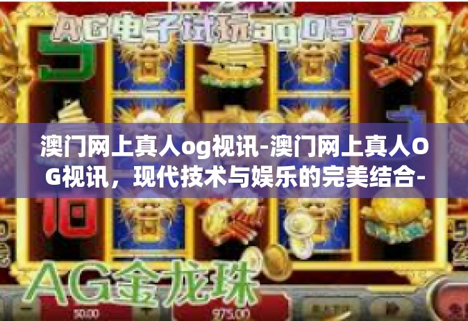 澳门网上真人og视讯-澳门网上真人OG视讯，现代技术与娱乐的完美结合-澳门网上真人og视讯