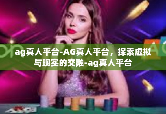 ag真人平台-AG真人平台，探索虚拟与现实的交融-ag真人平台