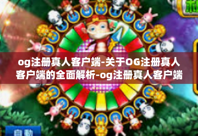 og注册真人客户端-关于OG注册真人客户端的全面解析-og注册真人客户端