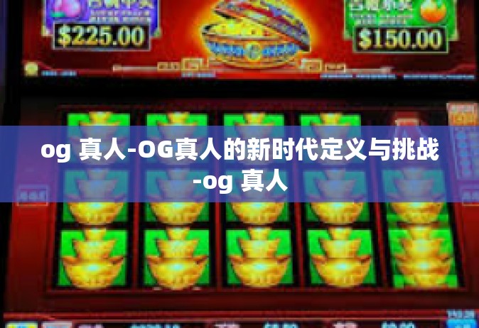 og 真人-OG真人的新时代定义与挑战-og 真人