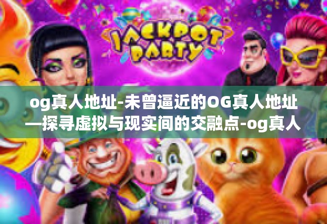 og真人地址-未曾逼近的OG真人地址—探寻虚拟与现实间的交融点-og真人地址