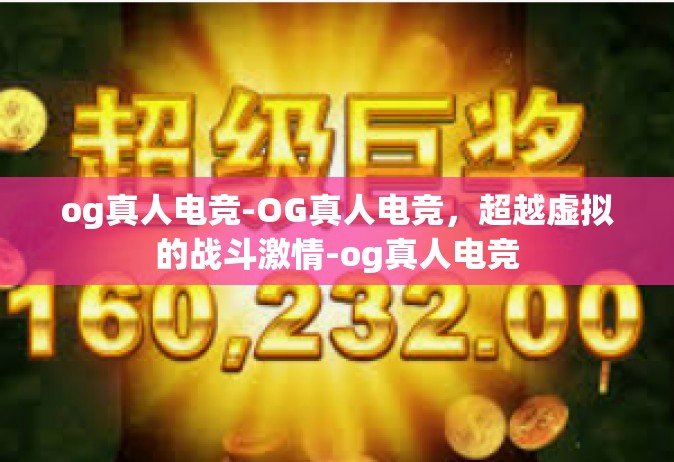 og真人电竞-OG真人电竞，超越虚拟的战斗激情-og真人电竞
