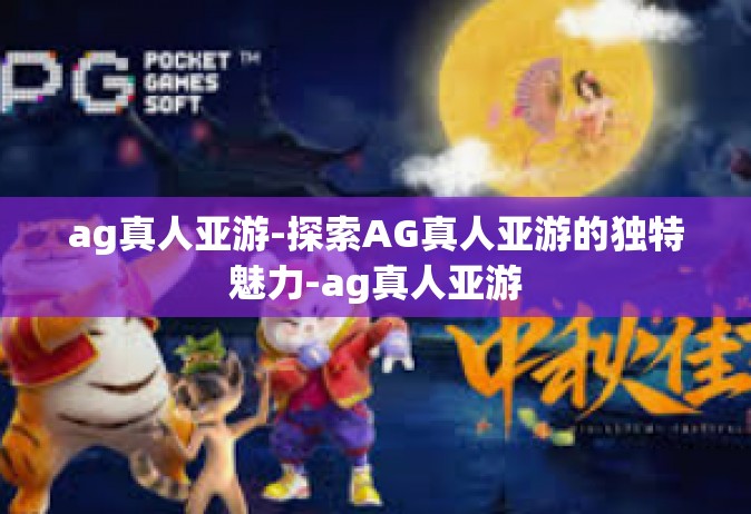ag真人亚游-探索AG真人亚游的独特魅力-ag真人亚游