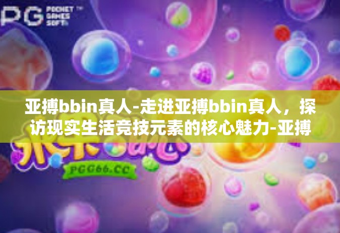 亚搏bbin真人-走进亚搏bbin真人，探访现实生活竞技元素的核心魅力-亚搏bbin真人
