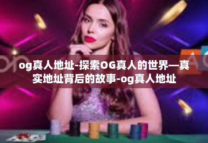 og真人地址-探索OG真人的世界—真实地址背后的故事-og真人地址