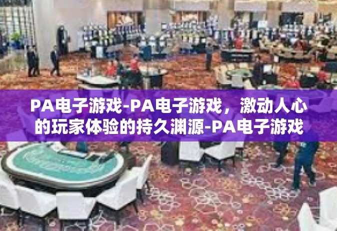 PA电子游戏-PA电子游戏，激动人心的玩家体验的持久渊源-PA电子游戏