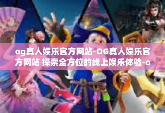 og真人娱乐官方网站-OG真人娱乐官方网站 探索全方位的线上娱乐体验-og真人娱乐官方网站