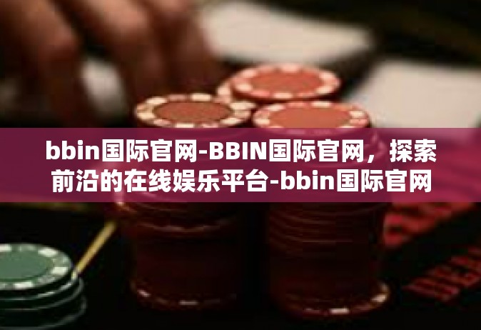 bbin国际官网-BBIN国际官网，探索前沿的在线娱乐平台-bbin国际官网