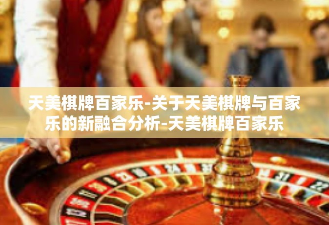 天美棋牌百家乐-关于天美棋牌与百家乐的新融合分析-天美棋牌百家乐