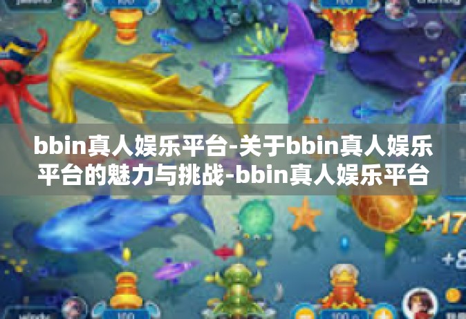 bbin真人娱乐平台-关于bbin真人娱乐平台的魅力与挑战-bbin真人娱乐平台