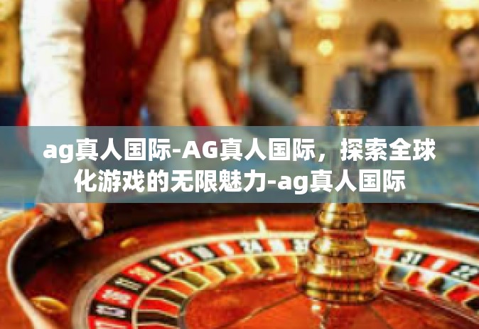 ag真人国际-AG真人国际，探索全球化游戏的无限魅力-ag真人国际