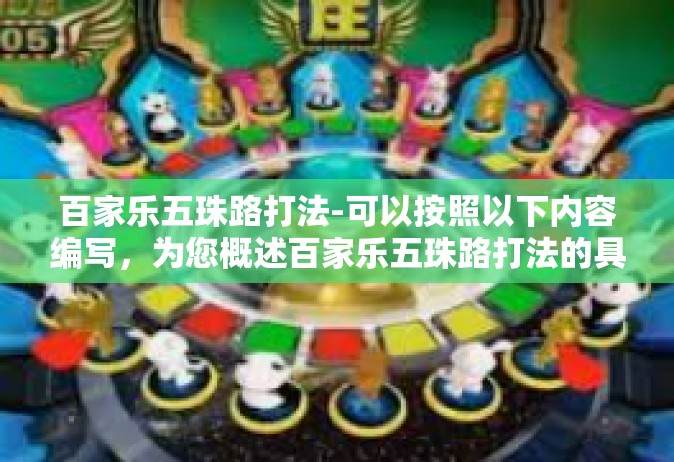百家乐五珠路打法-可以按照以下内容编写，为您概述百家乐五珠路打法的具体玩法和作用，可附带少许赌注规划和非非法暗示类言论仅供参考研究学习，不同在线博彩平台可能有不同的规则，请以实际情况为准。百家乐五珠路打法