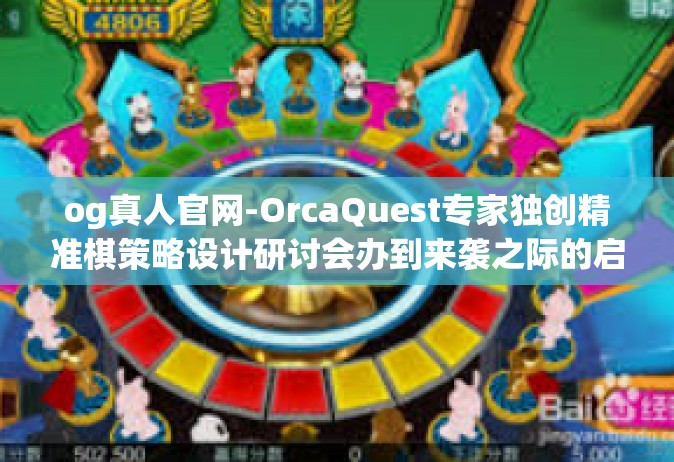 og真人官网-OrcaQuest专家独创精准棋策略设计研讨会办到来袭之际的启示 穿越虚拟与现实之间的OG真人官网的独特体验之路。og真人官网
