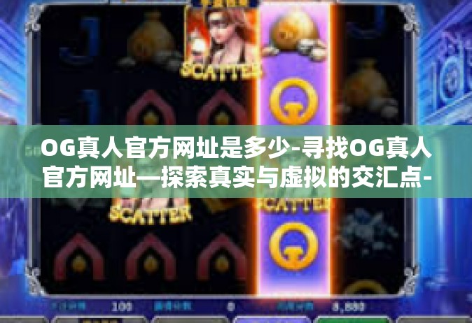 OG真人官方网址是多少-寻找OG真人官方网址—探索真实与虚拟的交汇点-OG真人官方网址是多少