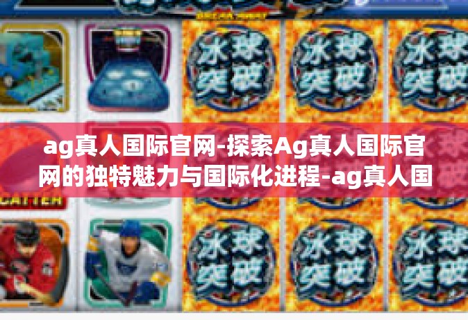 ag真人国际官网-探索Ag真人国际官网的独特魅力与国际化进程-ag真人国际官网