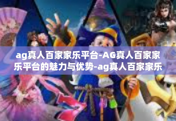 ag真人百家家乐平台-AG真人百家家乐平台的魅力与优势-ag真人百家家乐平台