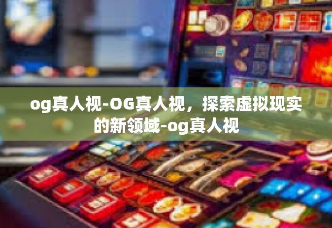og真人视-OG真人视，探索虚拟现实的新领域-og真人视